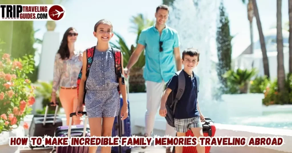 How to Make Incredible Family Memories Traveling Abroad